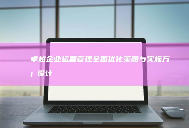 卓越企业运营管理：全面优化策略与实施方案设计