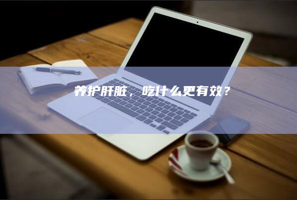 养护肝脏，吃什么更有效？